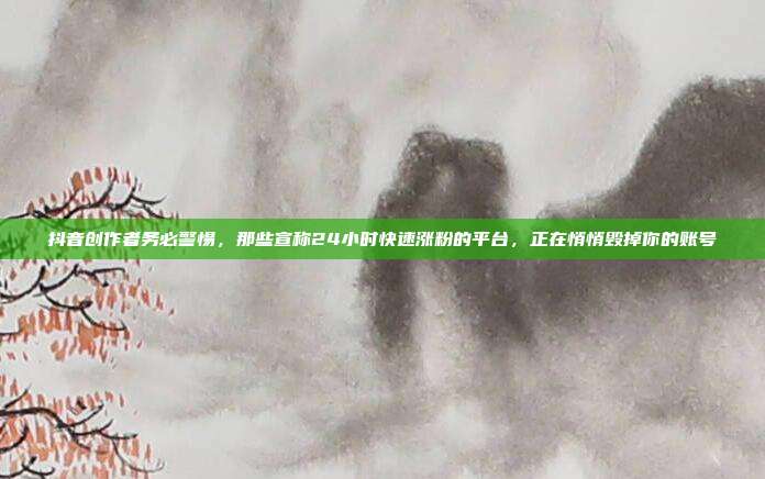 抖音创作者务必警惕,那些宣称24小时快速涨粉的平台,正在悄悄毁掉你的账号