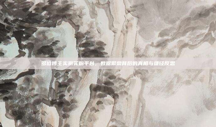 多位博主实测买粉平台,数据繁荣背后的真相与捷径反思