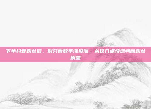 下单抖音粉丝后,别只看数字涨没涨,从这几点快速判断粉丝质量