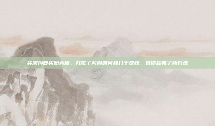 实测抖音买粉真相，我花了两周时间和几千块钱，替你踩完了所有坑