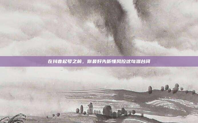 在抖音起号之前,你最好先听懂风控这句潜台词
