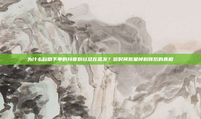 为什么自助下单的抖音粉丝总在蒸发?短时间批量掉粉背后的真相