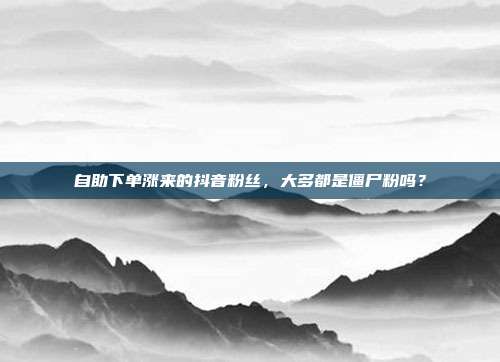 自助下单涨来的抖音粉丝，大多都是僵尸粉吗？