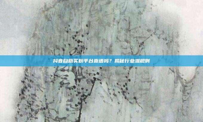 抖音自助买粉平台靠谱吗?揭秘行业潜规则