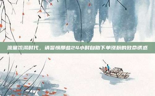 流量饥渴时代,请警惕那些24小时自助下单涨粉的致命诱惑