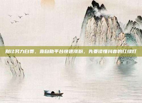 别让努力白费,靠自助平台快速涨粉,先要读懂抖音的红绿灯