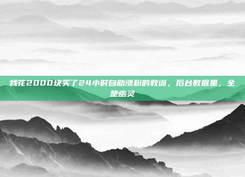 我花2000块买了24小时自助涨粉的教训,后台数据里,全是幽灵