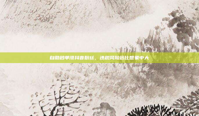 自助秒单涨抖音粉丝,违规风险远比想象中大