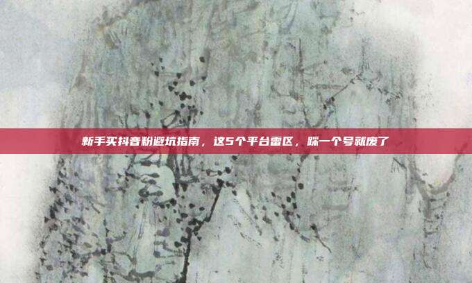 新手买抖音粉避坑指南，这5个平台雷区，踩一个号就废了