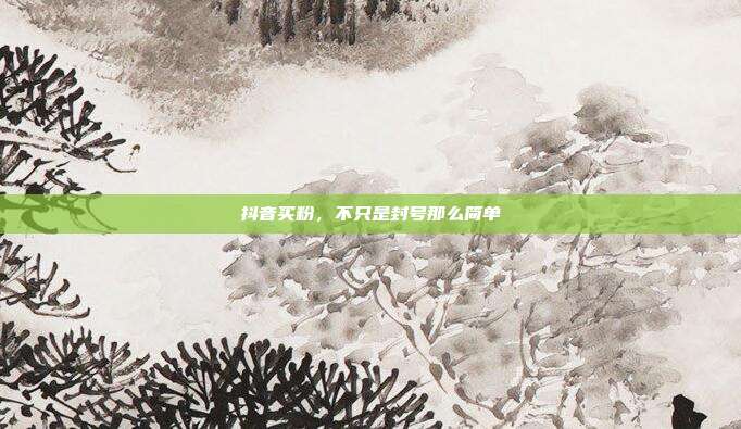 抖音买粉,不只是封号那么简单