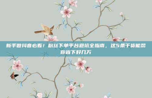 新手做抖音必看!粉丝下单平台避坑全指南,这5条干货能帮你省下好几万