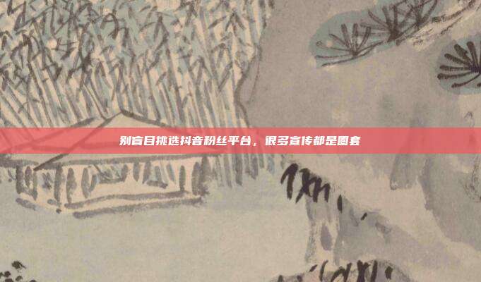 别盲目挑选抖音粉丝平台，很多宣传都是圈套