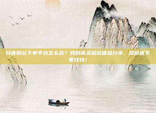 抖音粉丝下单平台怎么选?我的真实踩坑体验分享,帮你省下冤枉钱!