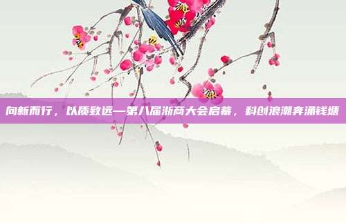 向新而行,以质致远—第八届浙商大会启幕,科创浪潮奔涌钱塘