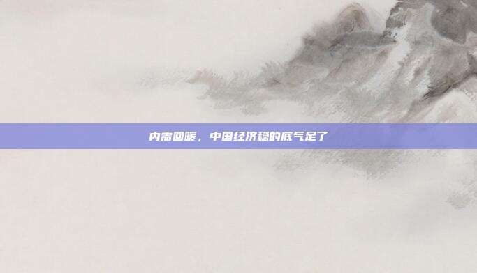 内需回暖,中国经济稳的底气足了