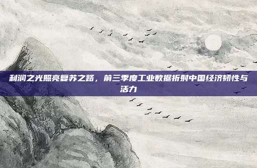 利润之光照亮复苏之路，前三季度工业数据折射中国经济韧性与活力