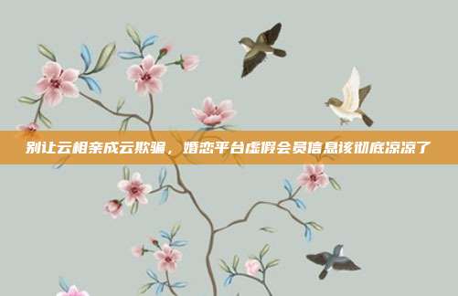 别让云相亲成云欺骗,婚恋平台虚假会员信息该彻底凉凉了
