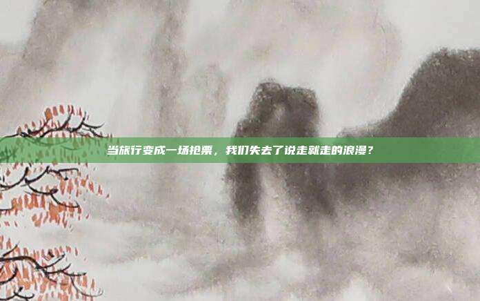 当旅行变成一场抢票,我们失去了说走就走的浪漫?