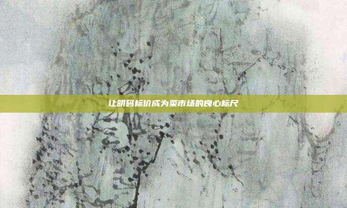 让明码标价成为菜市场的良心标尺