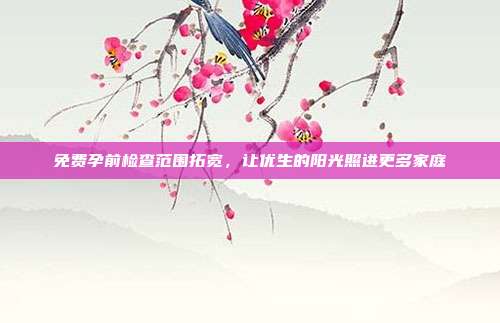 免费孕前检查范围拓宽,让优生的阳光照进更多家庭