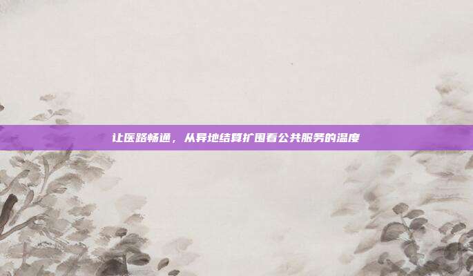 让医路畅通,从异地结算扩围看公共服务的温度