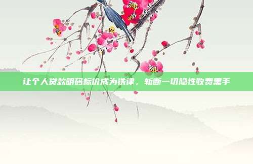 让个人贷款明码标价成为铁律,斩断一切隐性收费黑手