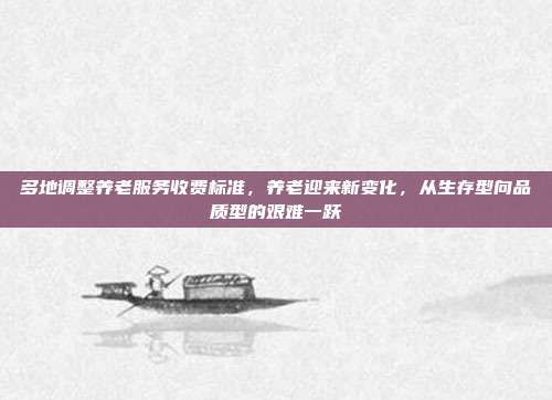 多地调整养老服务收费标准,养老迎来新变化,从生存型向品质型的艰难一跃