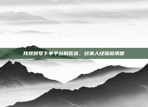 找视频号下单平台别乱选,过来人经验说清楚