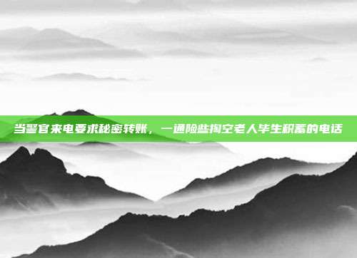 当警官来电要求秘密转账,一通险些掏空老人毕生积蓄的电话