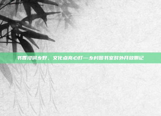 书香浸润乡野，文化点亮心灯—乡村图书室对外开放侧记