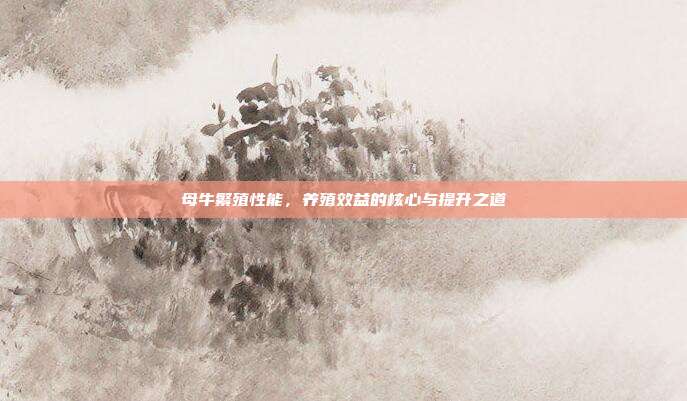 母牛繁殖性能，养殖效益的核心与提升之道