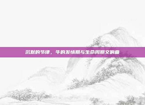 沉默的节律，牛的发情期与生命周期交响曲