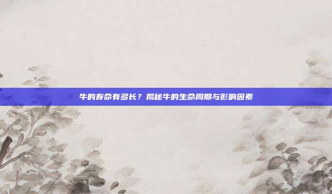 牛的寿命有多长？揭秘牛的生命周期与影响因素