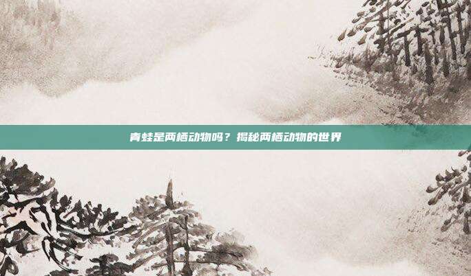 青蛙是两栖动物吗？揭秘两栖动物的世界