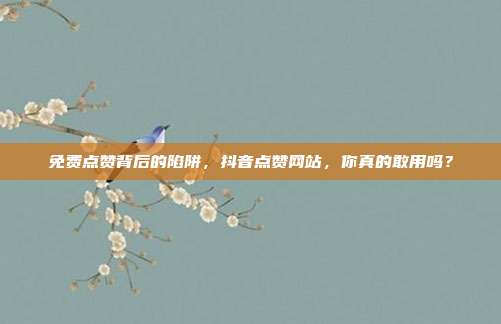 免费点赞背后的陷阱，抖音点赞网站，你真的敢用吗？