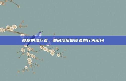 隐秘的独行者，解码顶级掠食者的行为密码