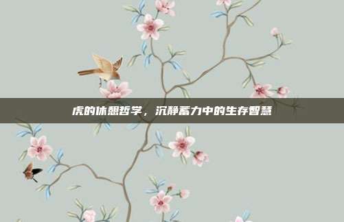 虎的休憩哲学，沉静蓄力中的生存智慧