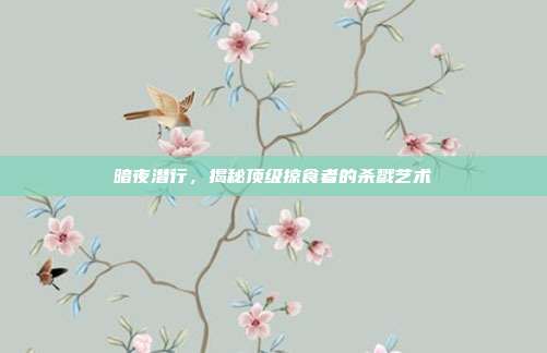 暗夜潜行，揭秘顶级掠食者的杀戮艺术