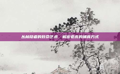 丛林隐者的致命艺术，解密老虎的捕食方式
