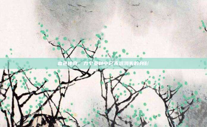 血色传奇，九个亚种中已永远消失的身影