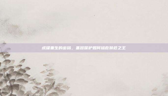 虎啸重生的密码，基因保护如何拯救濒危之王