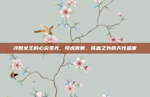 冷酷女王的心尖柔光，母虎育崽，铁血之外的天性温度