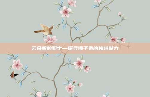 云朵般的骑士—探寻狮子兔的独特魅力