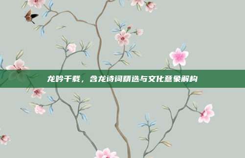 龙吟千载,含龙诗词精选与文化意象解构
