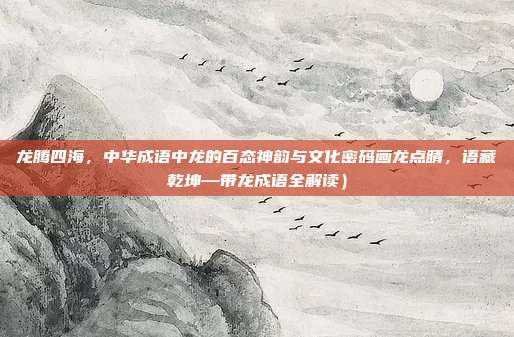 龙腾四海,中华成语中龙的百态神韵与文化密码画龙点睛,语藏乾坤—带龙成语全解读)