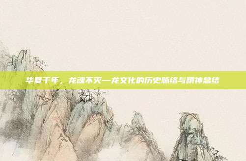 华夏千年，龙魂不灭—龙文化的历史脉络与精神总结