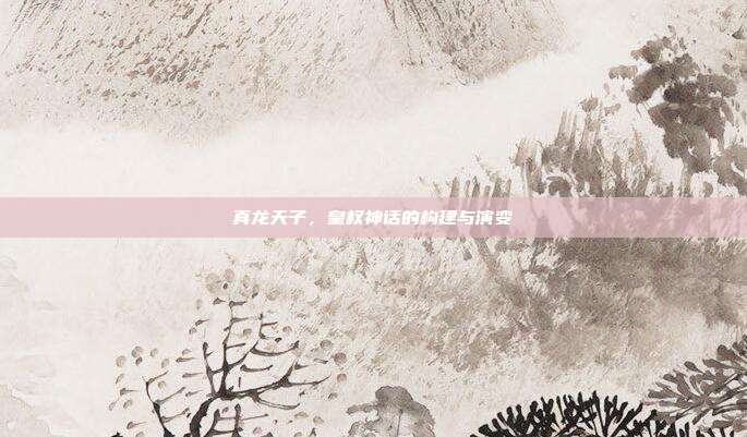 真龙天子,皇权神话的构建与演变