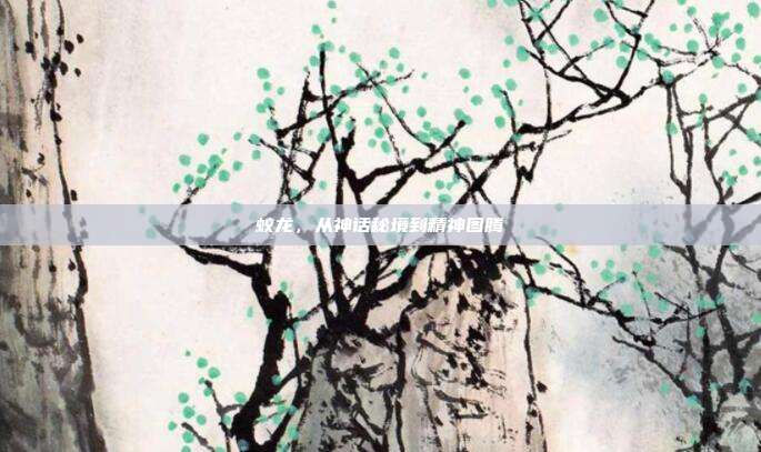 蛟龙,从神话秘境到精神图腾