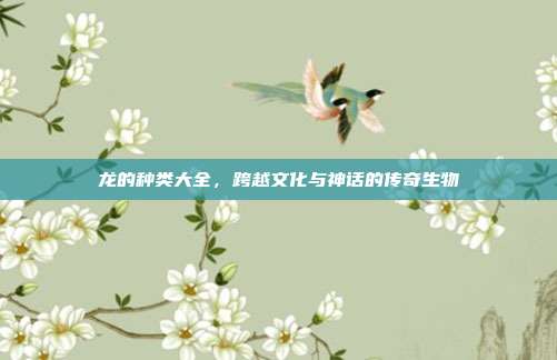 龙的种类大全,跨越文化与神话的传奇生物