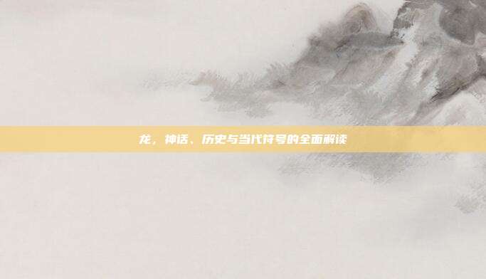 龙，神话、历史与当代符号的全面解读
